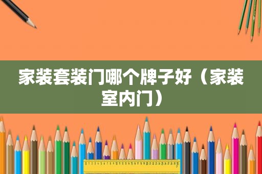 家装套装门哪个牌子好（家装室内门）