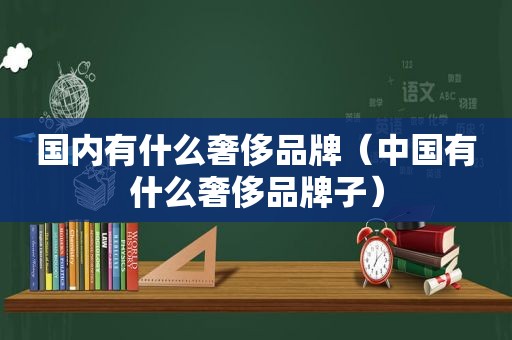 国内有什么奢侈品牌（中国有什么奢侈品牌子）