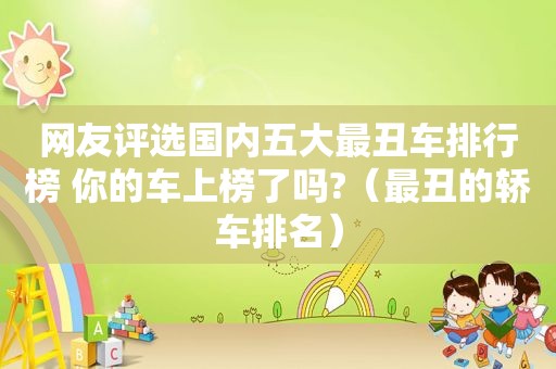 网友评选国内五大最丑车排行榜 你的车上榜了吗?（最丑的轿车排名）