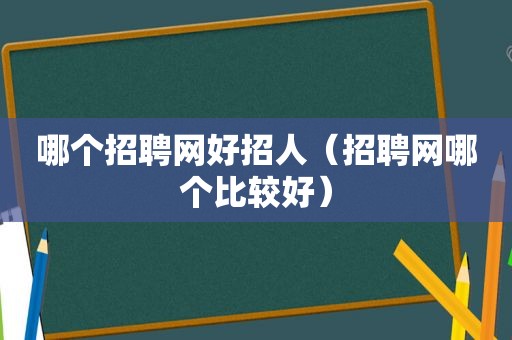 哪个招聘网好招人（招聘网哪个比较好）