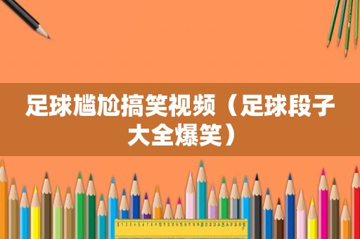 足球尴尬搞笑视频（足球段子大全爆笑）