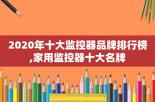 2020年十大监控器品牌排行榜,家用监控器十大名牌