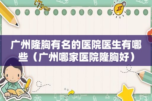 广州隆胸有名的医院医生有哪些（广州哪家医院隆胸好）  第1张