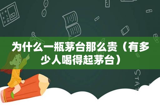 为什么一瓶茅台那么贵（有多少人喝得起茅台）