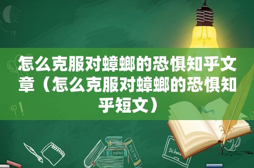 怎么克服对蟑螂的恐惧知乎文章（怎么克服对蟑螂的恐惧知乎短文）