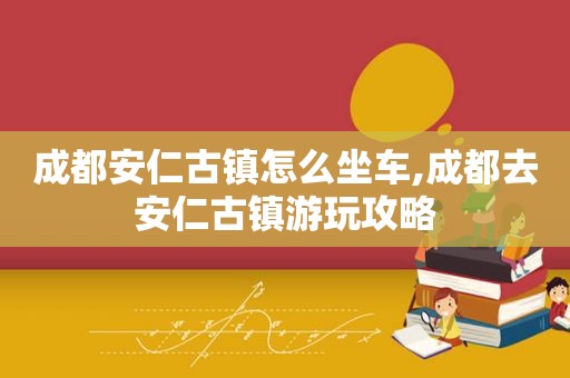 成都安仁古镇怎么坐车,成都去安仁古镇游玩攻略