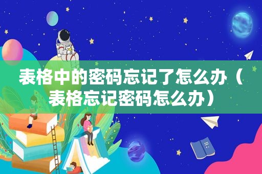 表格中的密码忘记了怎么办（表格忘记密码怎么办）