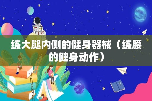 练大腿内侧的健身器械（练腰的健身动作）