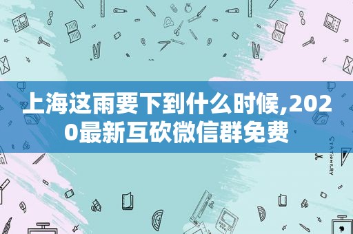上海这雨要下到什么时候,2020最新互砍微信群免费