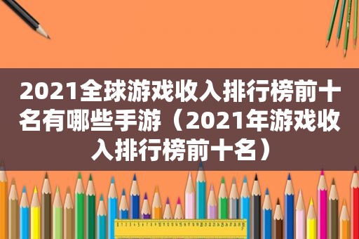 2021全球游戏收入排行榜前十名有哪些手游（2021年游戏收入排行榜前十名）
