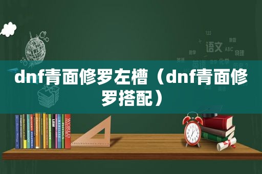 dnf青面修罗左槽（dnf青面修罗搭配）