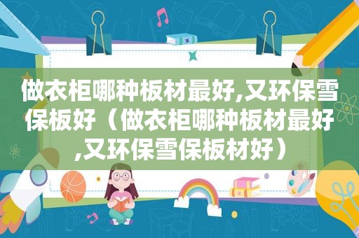 做衣柜哪种板材最好,又环保雪保板好（做衣柜哪种板材最好,又环保雪保板材好）