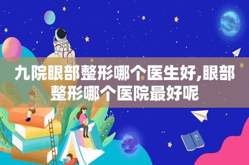 九院眼部整形哪个医生好,眼部整形哪个医院最好呢