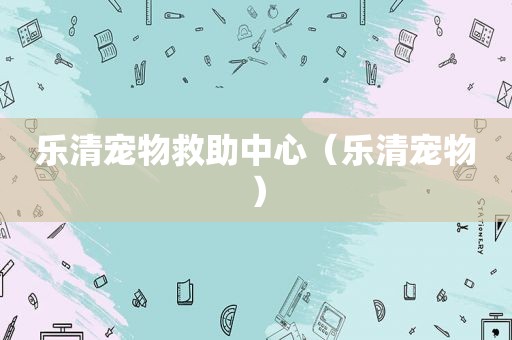 乐清宠物救助中心（乐清宠物）