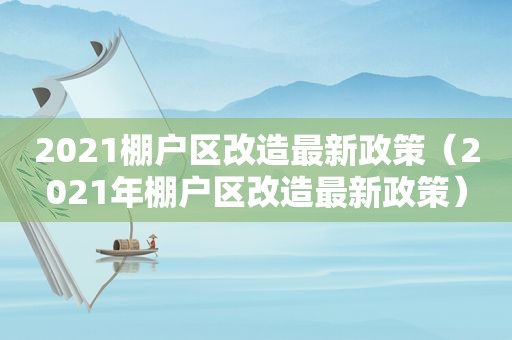2021棚户区改造最新政策（2021年棚户区改造最新政策）