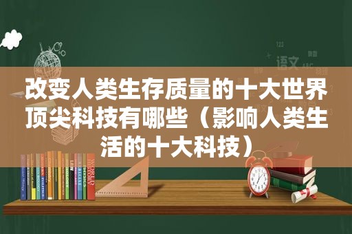 改变人类生存质量的十大世界顶尖科技有哪些（影响人类生活的十大科技）