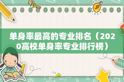 单身率最高的专业排名（2020高校单身率专业排行榜）