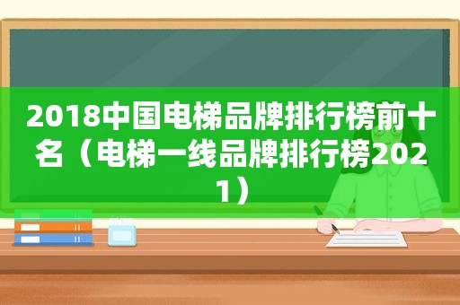 2018中国电梯品牌排行榜前十名（电梯一线品牌排行榜2021）  第1张