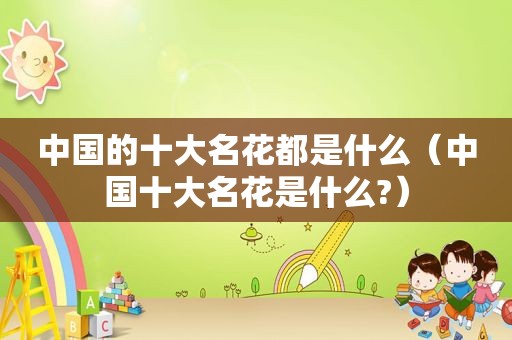 中国的十大名花都是什么（中国十大名花是什么?）