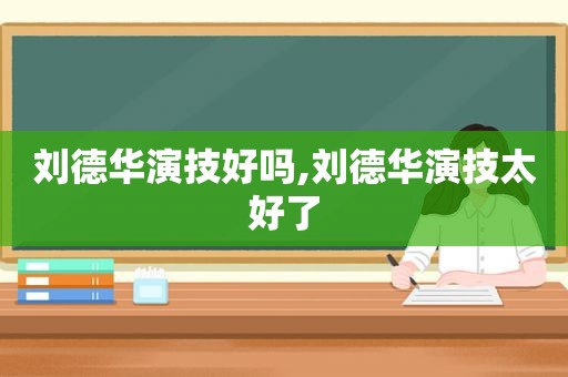 刘德华演技好吗,刘德华演技太好了
