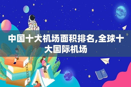 中国十大机场面积排名,全球十大国际机场
