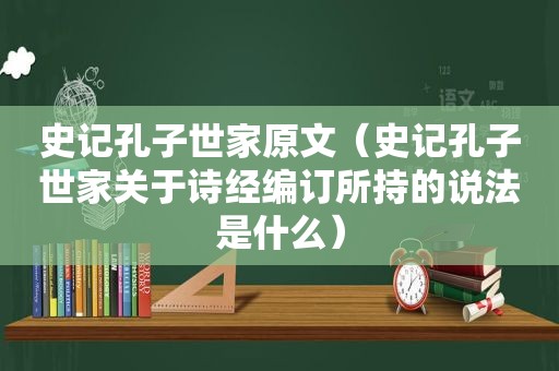 史记孔子世家原文（史记孔子世家关于诗经编订所持的说法是什么）