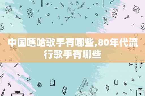 中国嘻哈歌手有哪些,80年代流行歌手有哪些