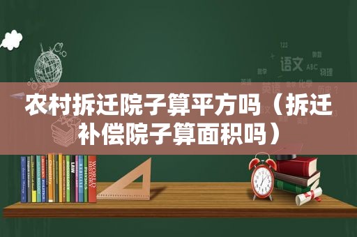 农村拆迁院子算平方吗（拆迁补偿院子算面积吗）