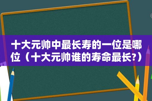 十大元帅中最长寿的一位是哪位（十大元帅谁的寿命最长?）  第1张
