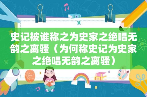 史记被谁称之为史家之绝唱无韵之离骚（为何称史记为史家之绝唱无韵之离骚）