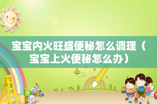 宝宝内火旺盛便秘怎么调理（宝宝上火便秘怎么办）