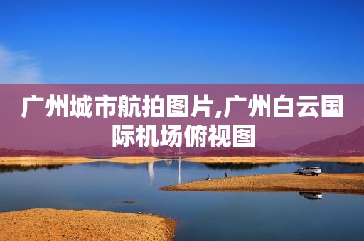 广州城市航拍图片,广州白云国际机场俯视图