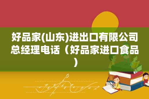 好品家(山东)进出口有限公司总经理电话（好品家进口食品）