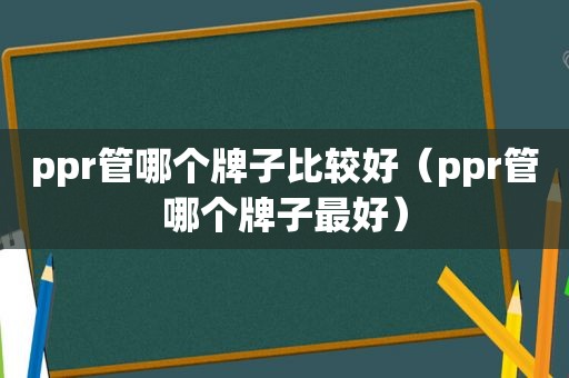 ppr管哪个牌子比较好（ppr管哪个牌子最好）