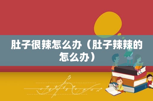 肚子很辣怎么办（肚子辣辣的怎么办）