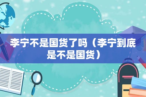 李宁不是国货了吗（李宁到底是不是国货）