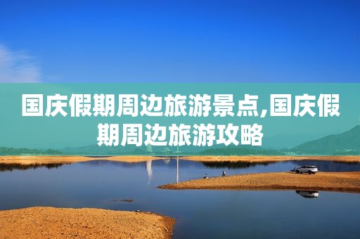 国庆假期周边旅游景点,国庆假期周边旅游攻略