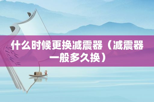 什么时候更换减震器（减震器一般多久换）