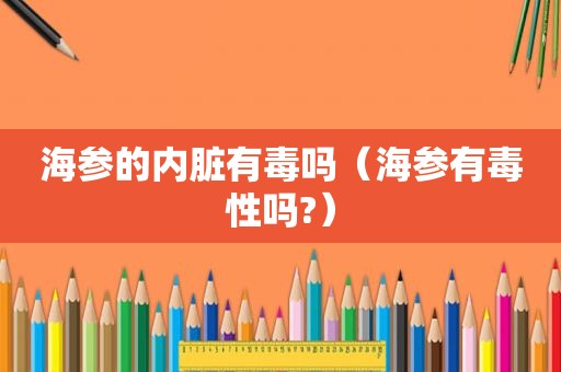 海参的内脏有毒吗（海参有毒性吗?）