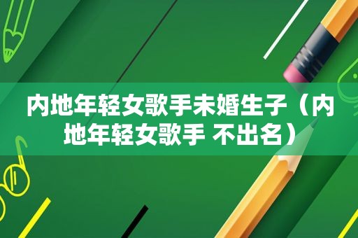 内地年轻女歌手未婚生子（内地年轻女歌手 不出名）