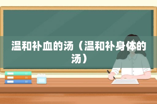 温和补血的汤（温和补身体的汤）