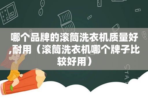 哪个品牌的滚筒洗衣机质量好,耐用（滚筒洗衣机哪个牌子比较好用）