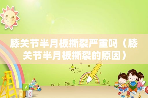膝关节半月板撕裂严重吗（膝关节半月板撕裂的原因）  第1张