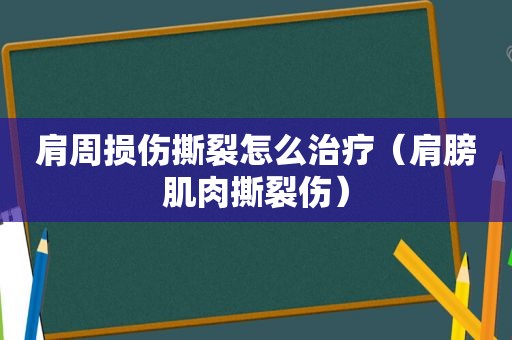 肩周损伤撕裂怎么治疗（肩膀肌肉撕裂伤）  第1张