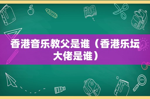 香港音乐教父是谁（香港乐坛大佬是谁）