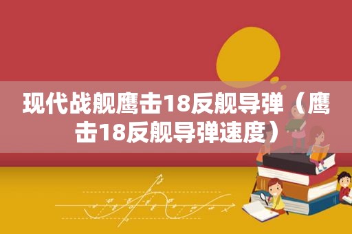 现代战舰鹰击18反舰导弹（鹰击18反舰导弹速度）