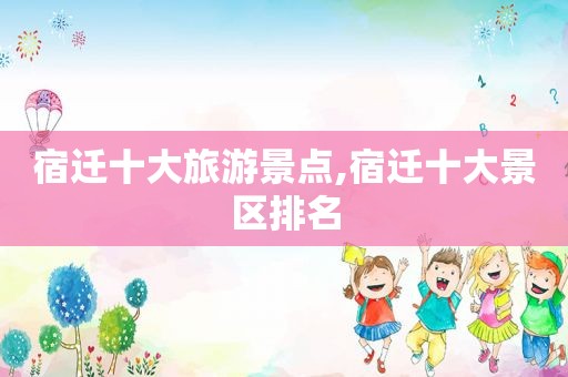 宿迁十大旅游景点,宿迁十大景区排名