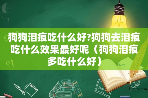 狗狗泪痕吃什么好?狗狗去泪痕吃什么效果最好呢（狗狗泪痕多吃什么好）
