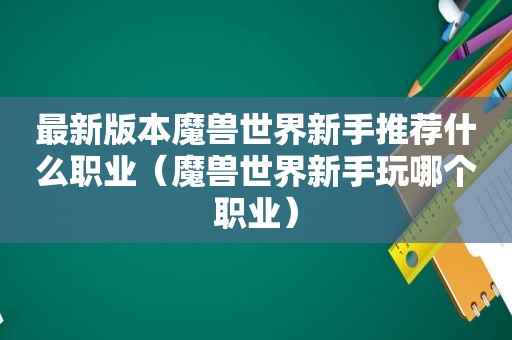 最新版本魔兽世界新手推荐什么职业（魔兽世界新手玩哪个职业）