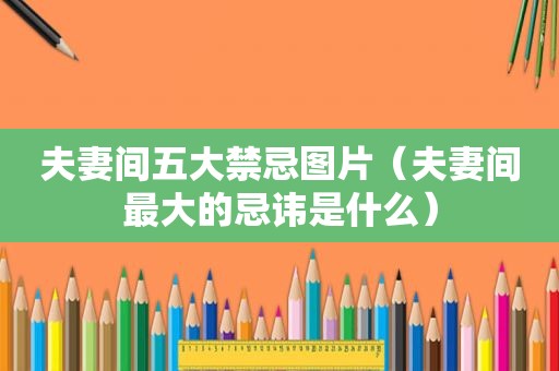夫妻间五大禁忌图片（夫妻间最大的忌讳是什么）